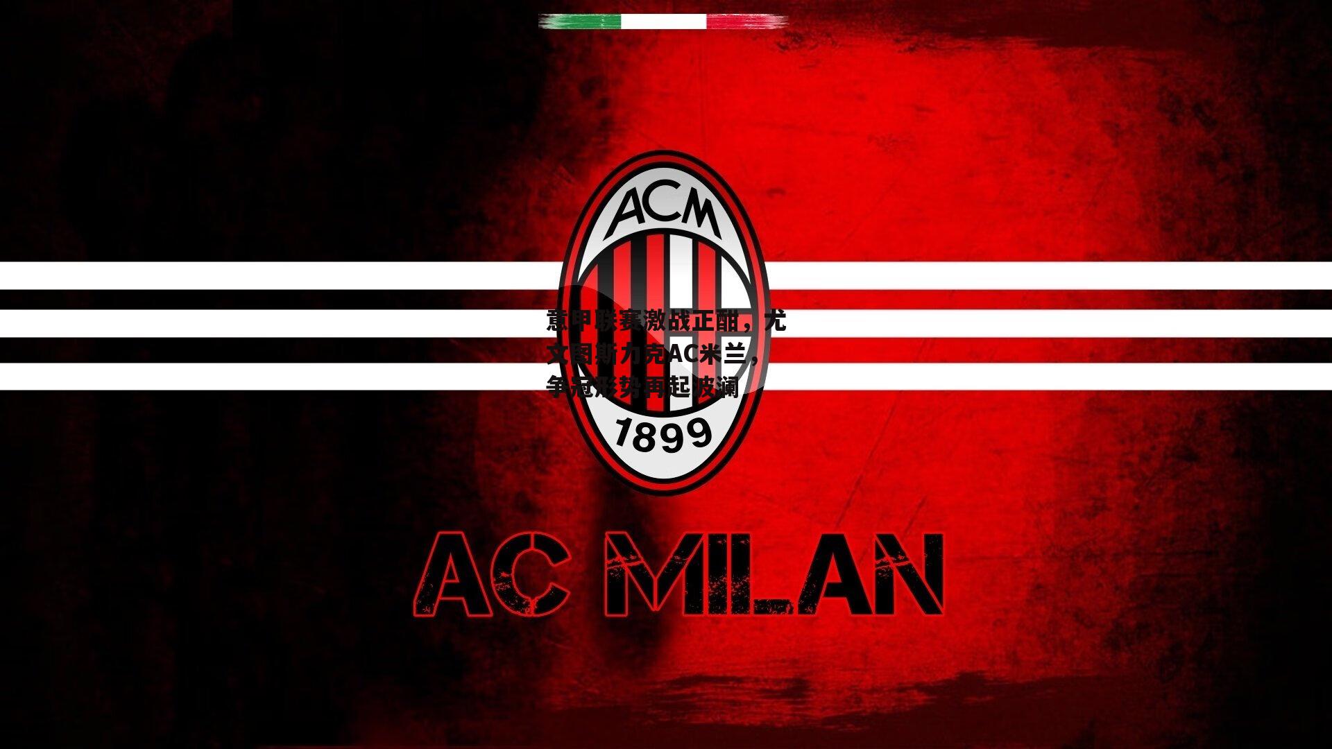 意甲联赛激战正酣,尤文图斯力克AC米兰,争冠形势再起波澜