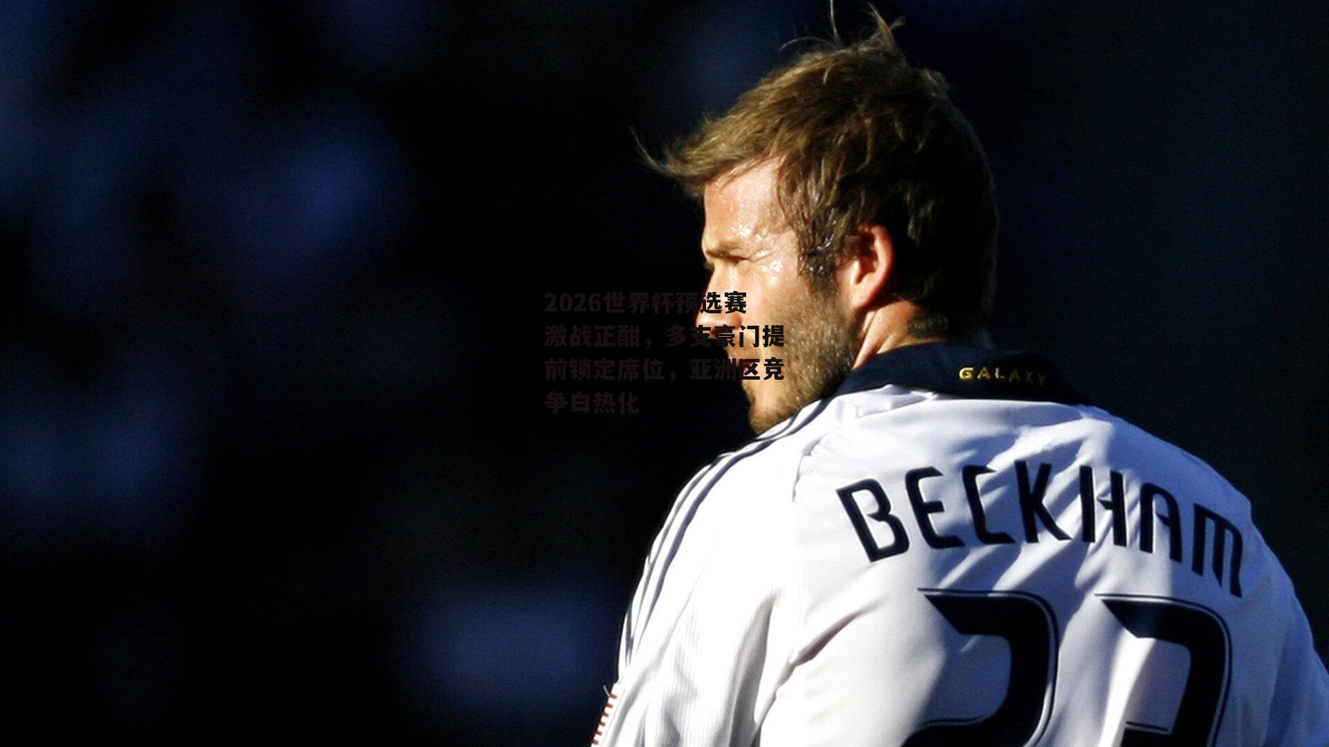 2026世界杯预选赛激战正酣,多支豪门提前锁定席位,亚洲区竞争白热化