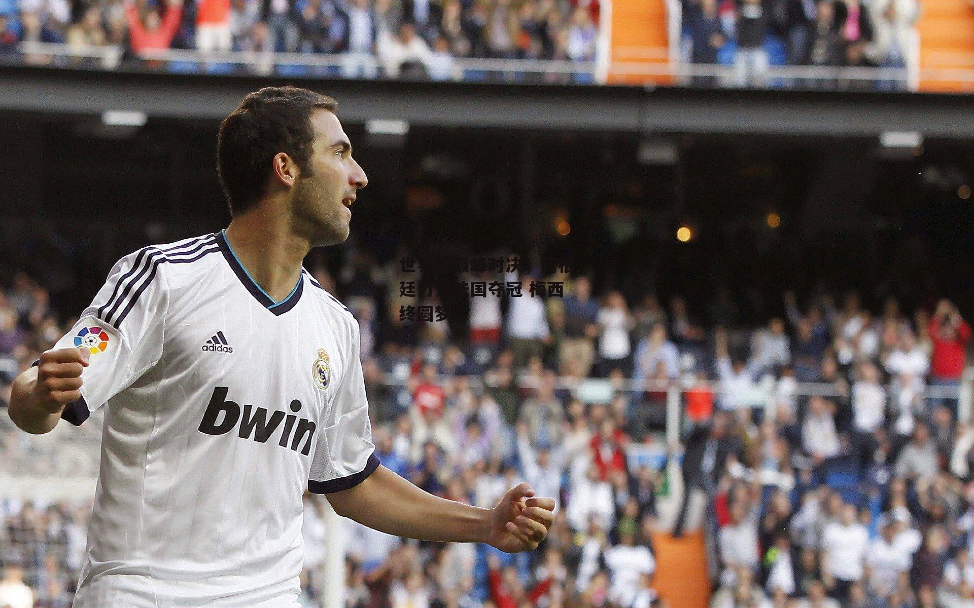 世界杯巅峰对决,阿根廷力克法国夺冠 梅西终圆梦