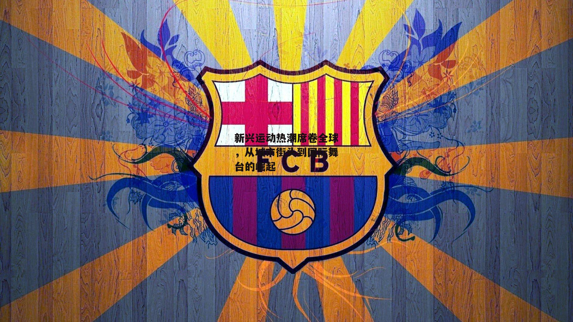 新兴运动热潮席卷全球,从城市街头到国际舞台的崛起