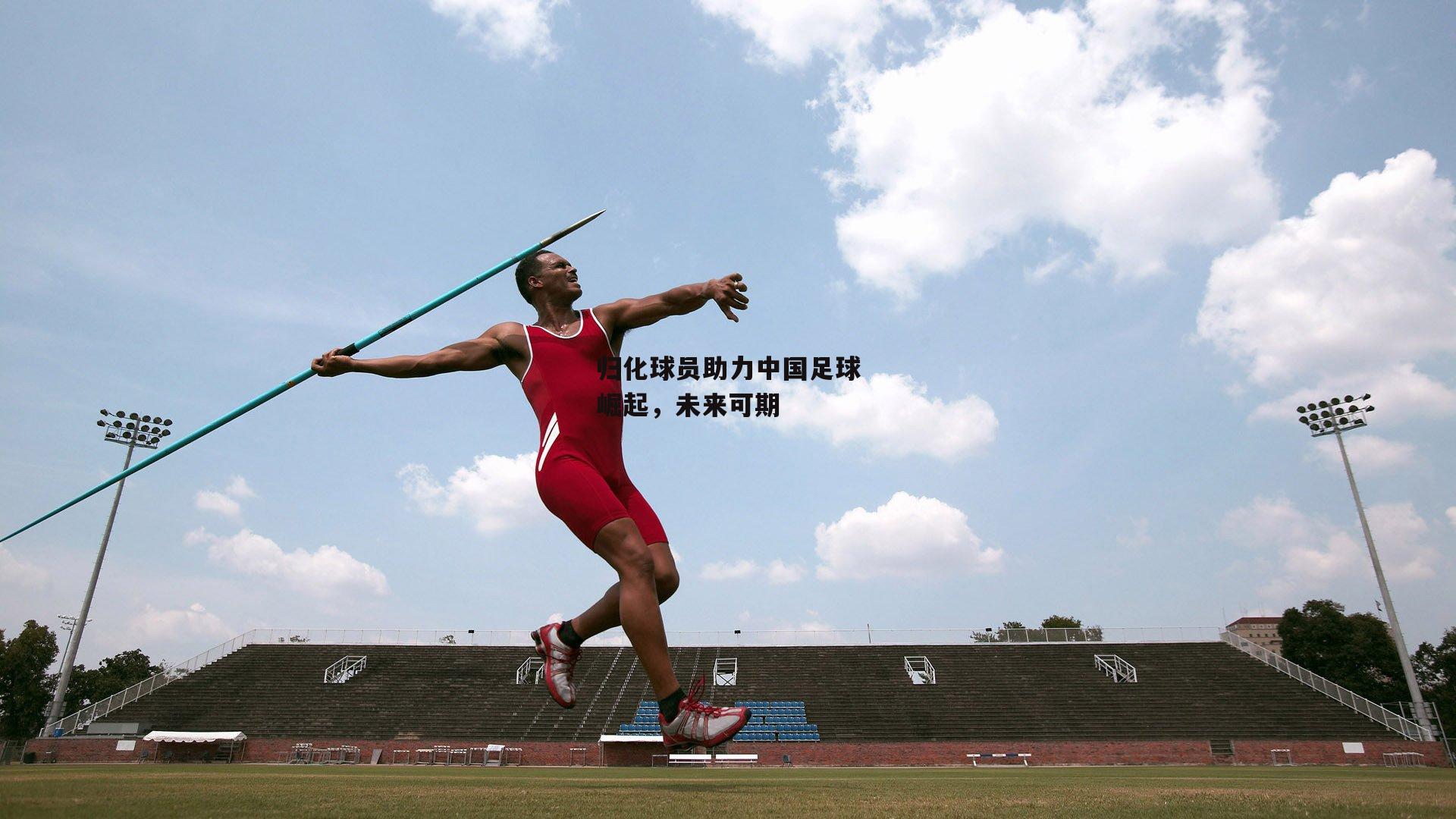 归化球员助力中国足球崛起,未来可期