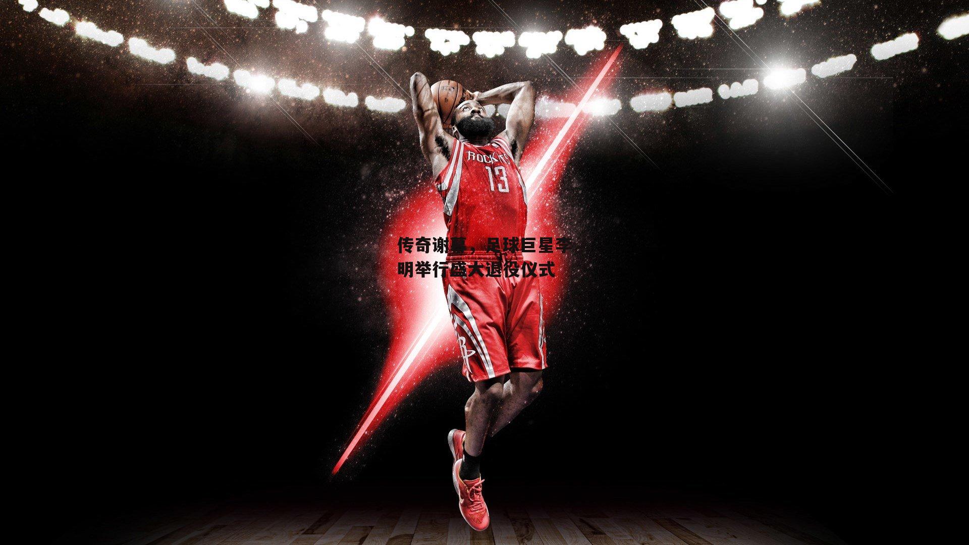 传奇谢幕,足球巨星李明举行盛大退役仪式