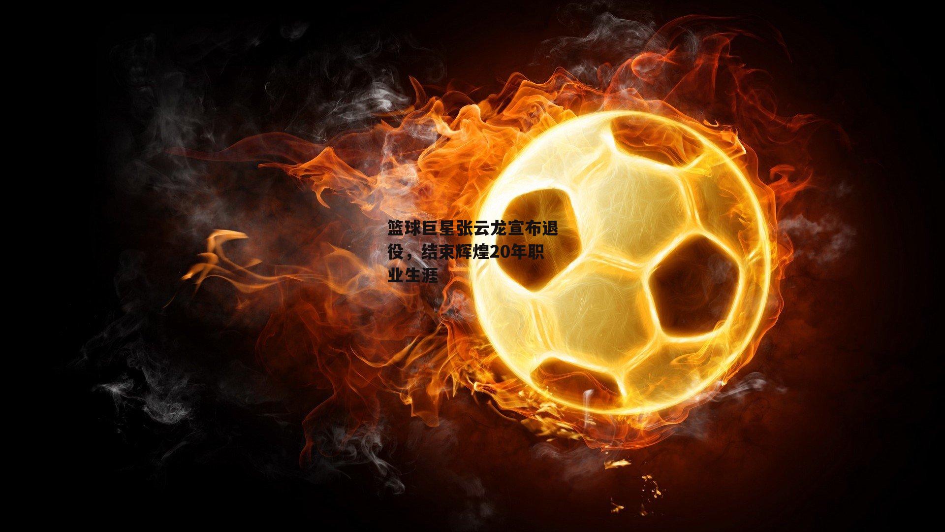 篮球巨星张云龙宣布退役,结束辉煌20年职业生涯