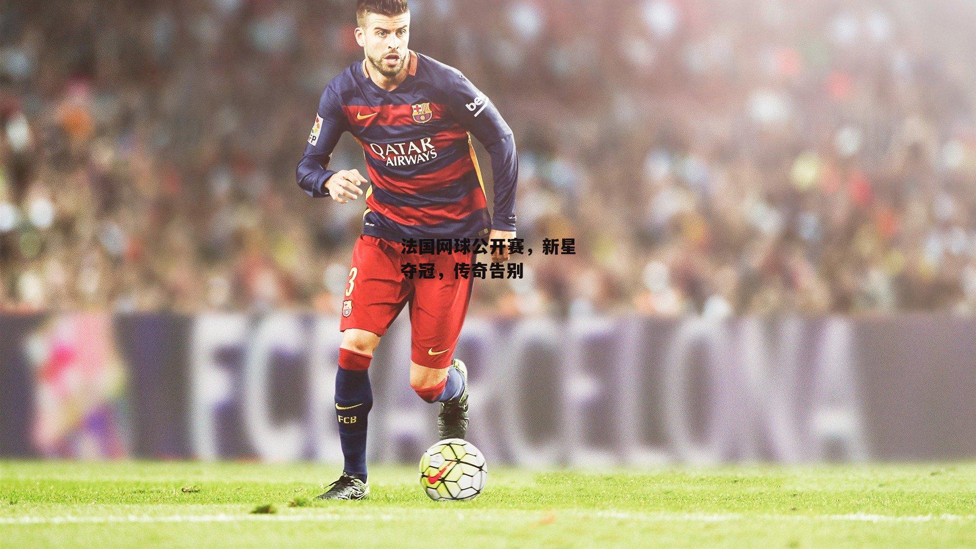 法国网球公开赛,新星夺冠,传奇告别